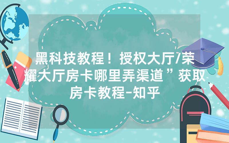 黑科技教程！授权大厅/荣耀大厅房卡哪里弄渠道”获取房卡教程-知乎