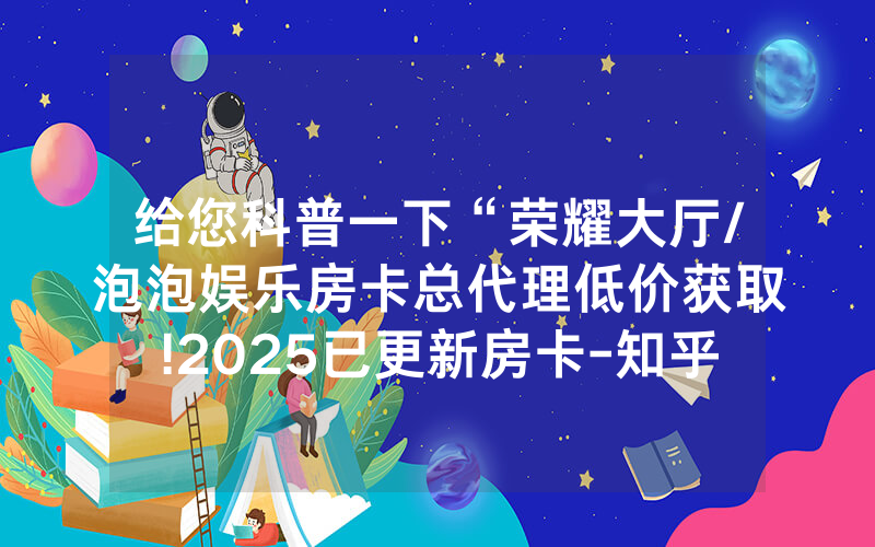 给您科普一下“荣耀大厅/泡泡娱乐房卡总代理低价获取!2025已更新房卡-知乎