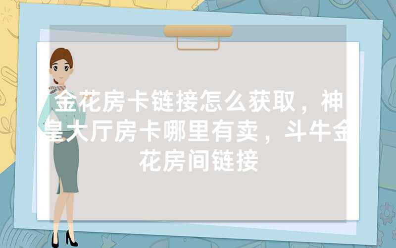 金花房卡链接怎么获取，神皇大厅房卡哪里有卖，斗牛金花房间链接