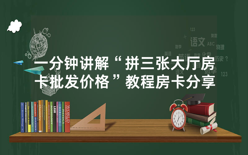 一分钟讲解“拼三张大厅房卡批发价格”教程房卡分享