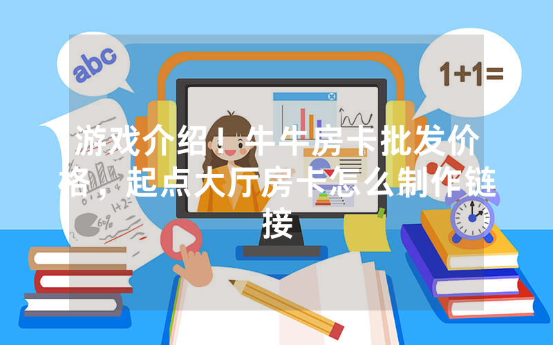游戏介绍！牛牛房卡批发价格，起点大厅房卡怎么制作链接