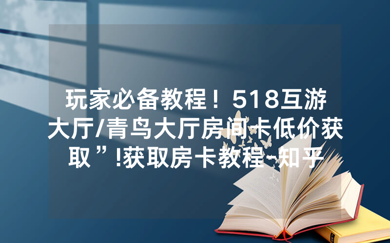 玩家必备教程！518互游大厅/青鸟大厅房间卡低价获取”!获取房卡教程-知乎