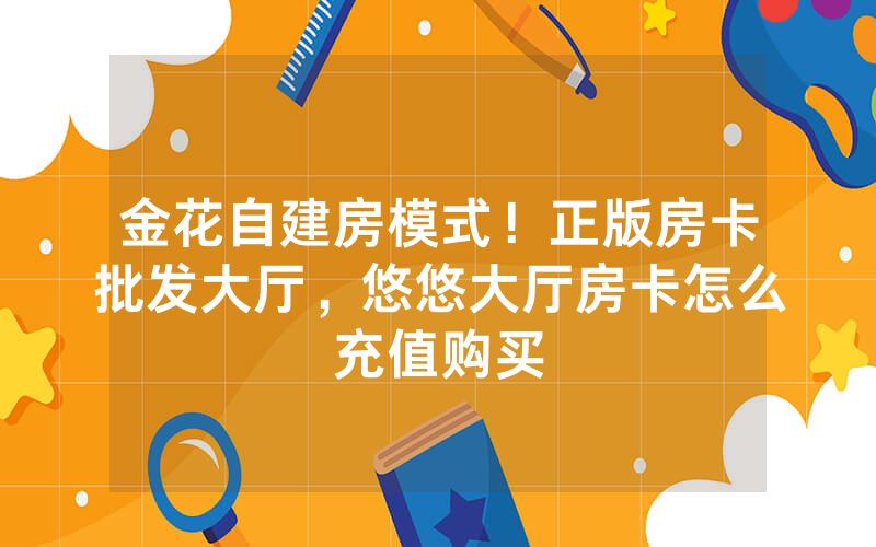金花自建房模式！正版房卡批发大厅，悠悠大厅房卡怎么充值购买