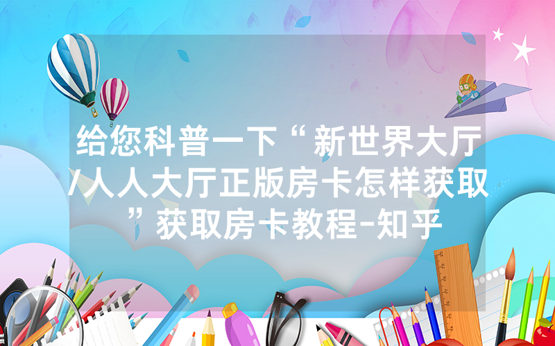 给您科普一下“新世界大厅/人人大厅正版房卡怎样获取”获取房卡教程-知乎