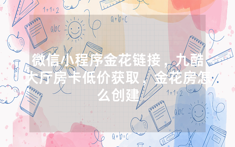 微信小程序金花链接，九酷大厅房卡低价获取，金花房怎么创建
