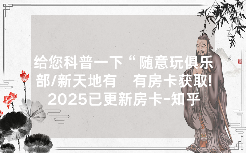 给您科普一下“随意玩俱乐部/新天地有沒有房卡获取!2025已更新房卡-知乎