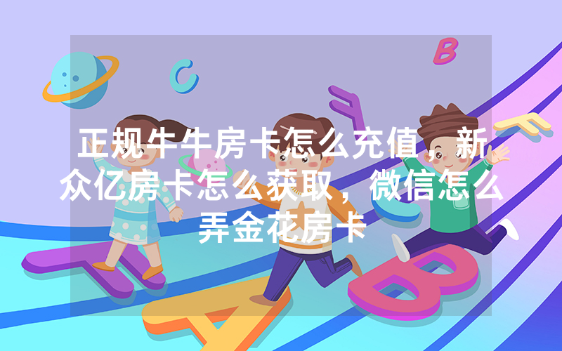 正规牛牛房卡怎么充值，新众亿房卡怎么获取，微信怎么弄金花房卡