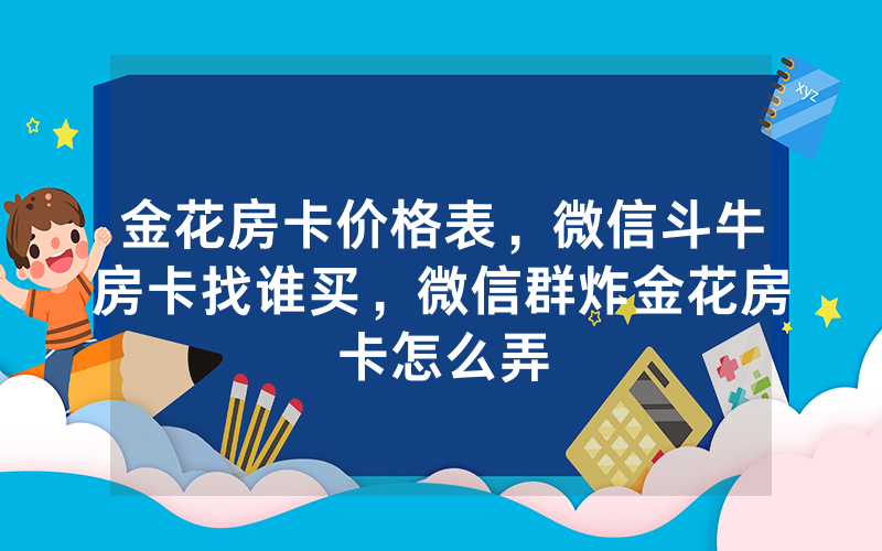 金花房卡价格表，微信斗牛房卡找谁买，微信群炸金花房卡怎么弄