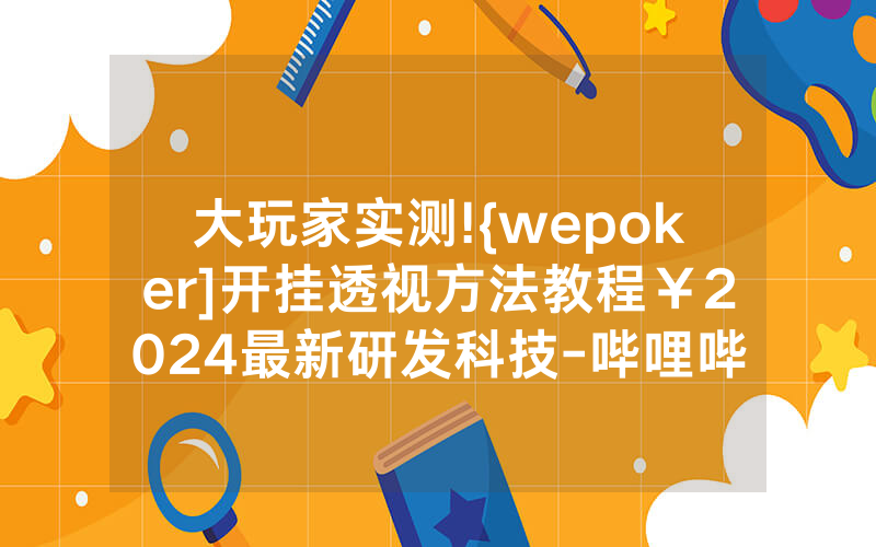 大玩家实测!{wepoker]开挂透视方法教程￥2024最新研发科技-哔哩哔哩