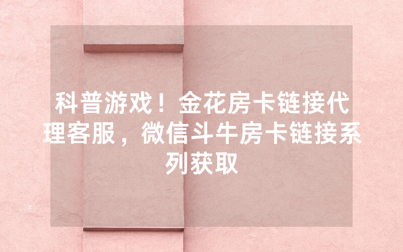科普游戏！金花房卡链接代理客服，微信斗牛房卡链接系列获取