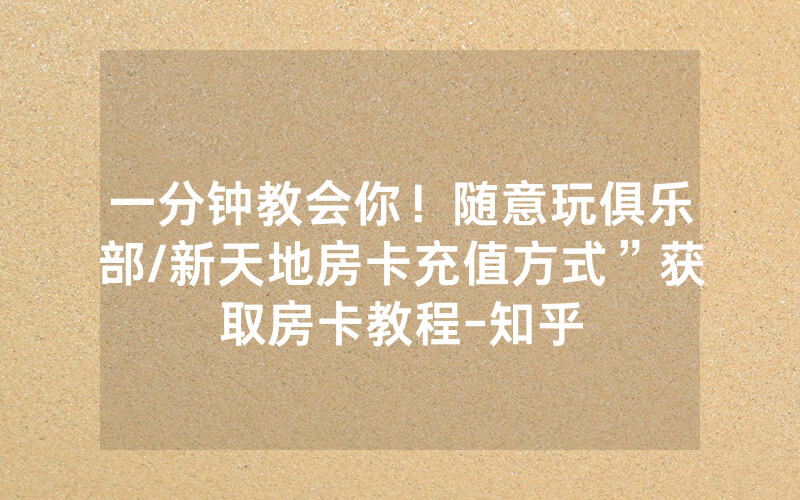 一分钟教会你！随意玩俱乐部/新天地房卡充值方式”获取房卡教程-知乎