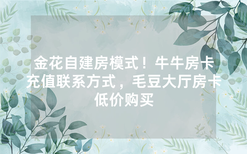 金花自建房模式！牛牛房卡充值联系方式，毛豆大厅房卡低价购买