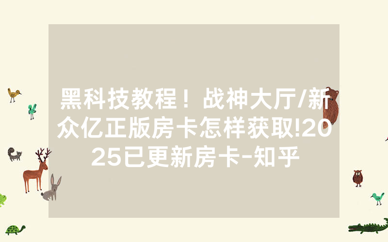黑科技教程！战神大厅/新众亿正版房卡怎样获取!2025已更新房卡-知乎