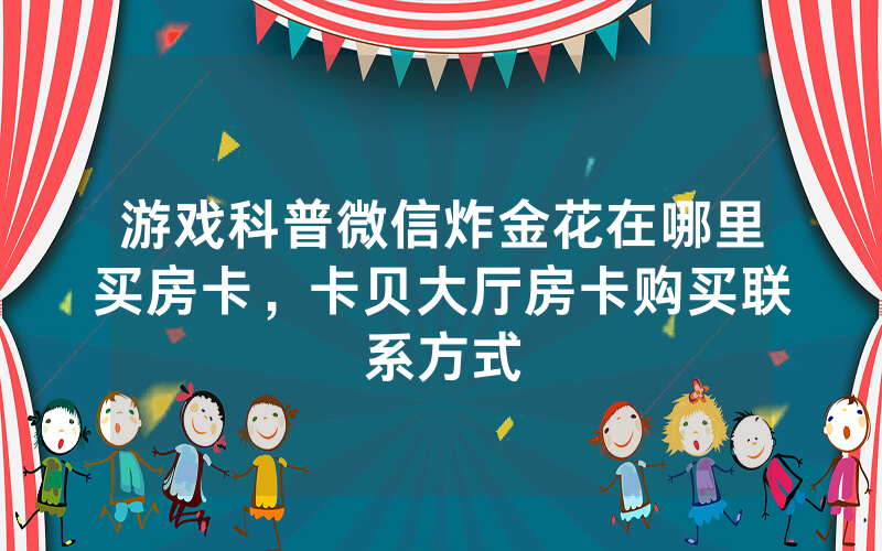 游戏科普微信炸金花在哪里买房卡，卡贝大厅房卡购买联系方式