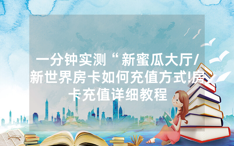 一分钟实测“新蜜瓜大厅/新世界房卡如何充值方式!房卡充值详细教程