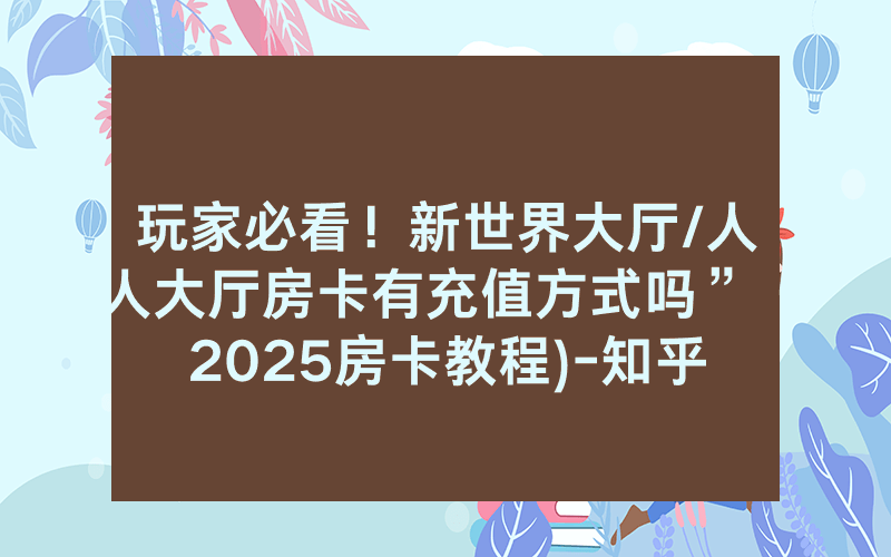 玩家必看！新世界大厅/人人大厅房卡有充值方式吗”（2025房卡教程)-知乎