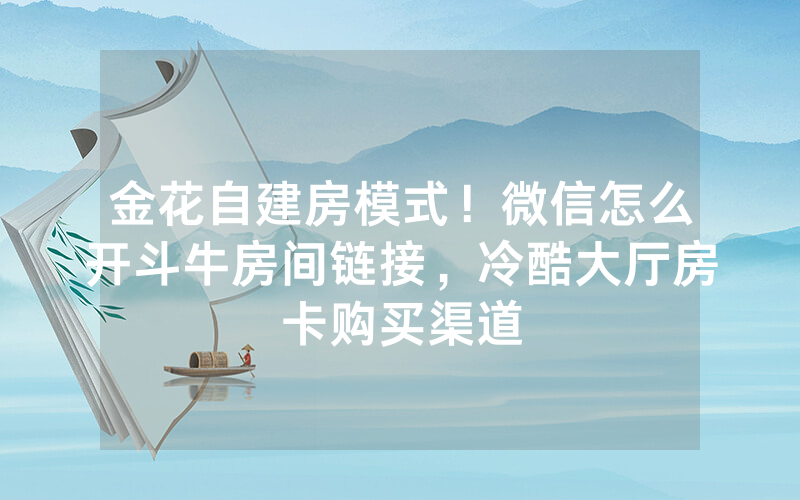 金花自建房模式！微信怎么开斗牛房间链接，冷酷大厅房卡购买渠道