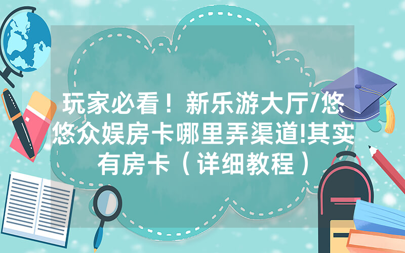 玩家必看！新乐游大厅/悠悠众娱房卡哪里弄渠道!其实有房卡（详细教程）