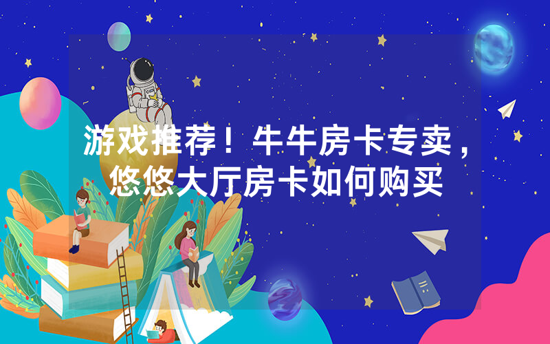 游戏推荐！牛牛房卡专卖，悠悠大厅房卡如何购买