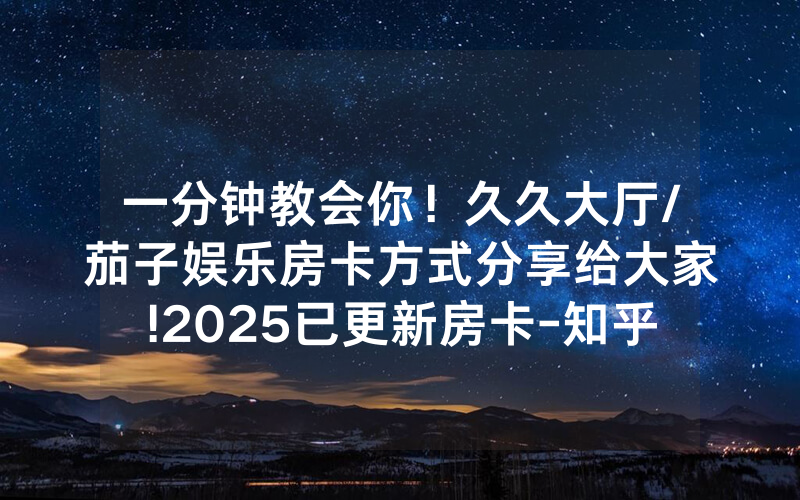 一分钟教会你！久久大厅/茄子娱乐房卡方式分享给大家!2025已更新房卡-知乎