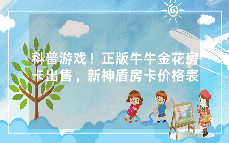 科普游戏！正版牛牛金花房卡出售，新神盾房卡价格表