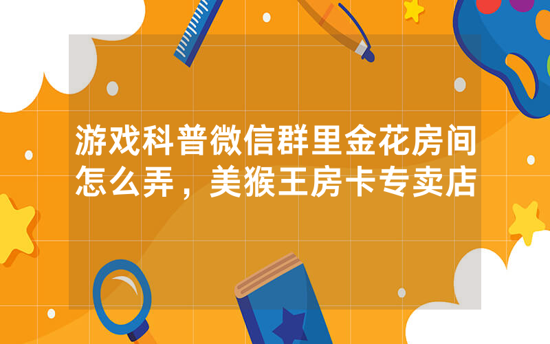 游戏科普微信群里金花房间怎么弄，美猴王房卡专卖店