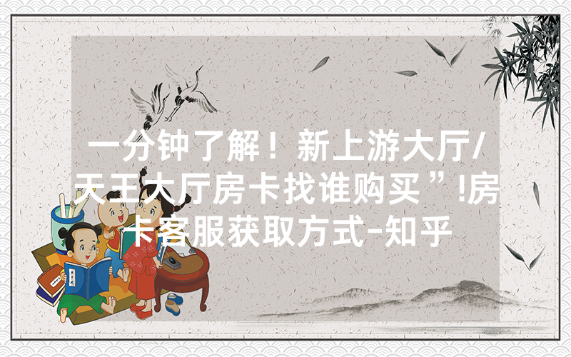 一分钟了解！新上游大厅/天王大厅房卡找谁购买”!房卡客服获取方式-知乎