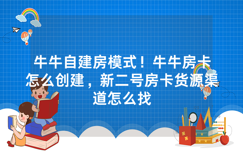 牛牛自建房模式！牛牛房卡怎么创建，新二号房卡货源渠道怎么找