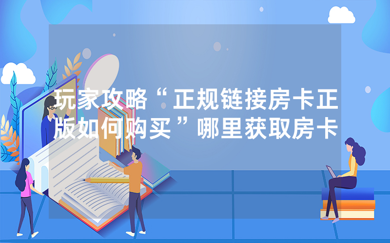玩家攻略“正规链接房卡正版如何购买”哪里获取房卡