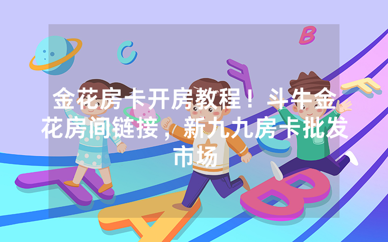 金花房卡开房教程！斗牛金花房间链接，新九九房卡批发市场