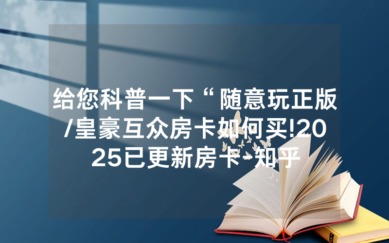 给您科普一下“随意玩正版/皇豪互众房卡如何买!2025已更新房卡-知乎