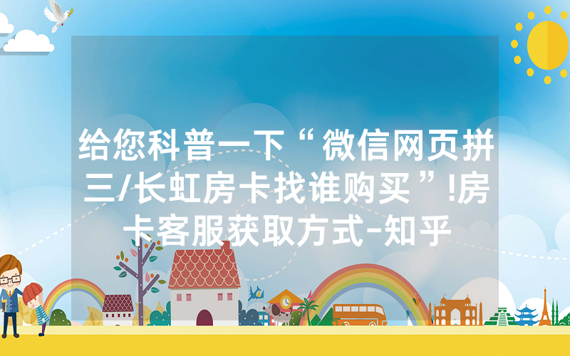 给您科普一下“微信网页拼三/长虹房卡找谁购买”!房卡客服获取方式-知乎