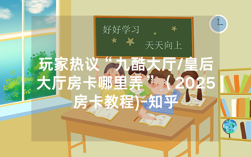 玩家热议“九酷大厅/皇后大厅房卡哪里弄”（2025房卡教程)-知乎