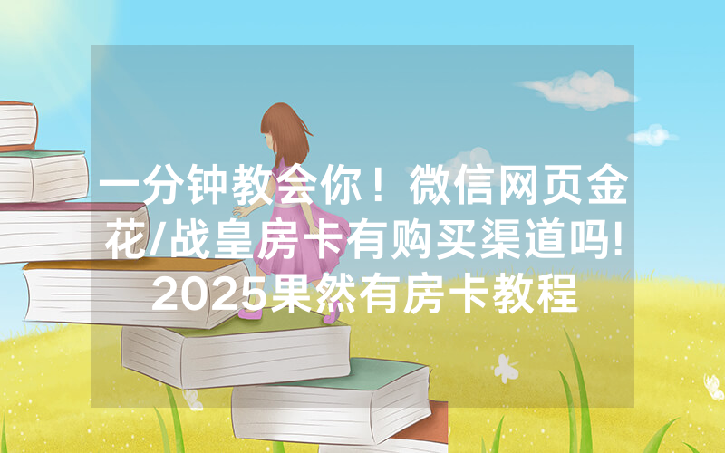 一分钟教会你！微信网页金花/战皇房卡有购买渠道吗!2025果然有房卡教程