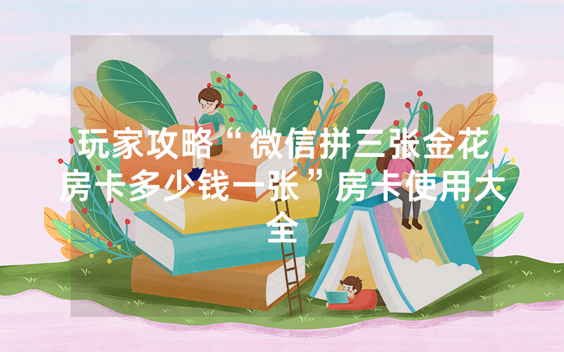 玩家攻略“微信拼三张金花房卡多少钱一张”房卡使用大全