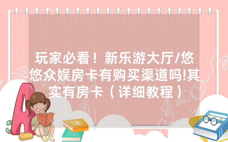 玩家必看！新乐游大厅/悠悠众娱房卡有购买渠道吗!其实有房卡（详细教程）