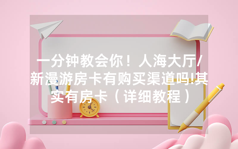一分钟教会你！人海大厅/新漫游房卡有购买渠道吗!其实有房卡（详细教程）