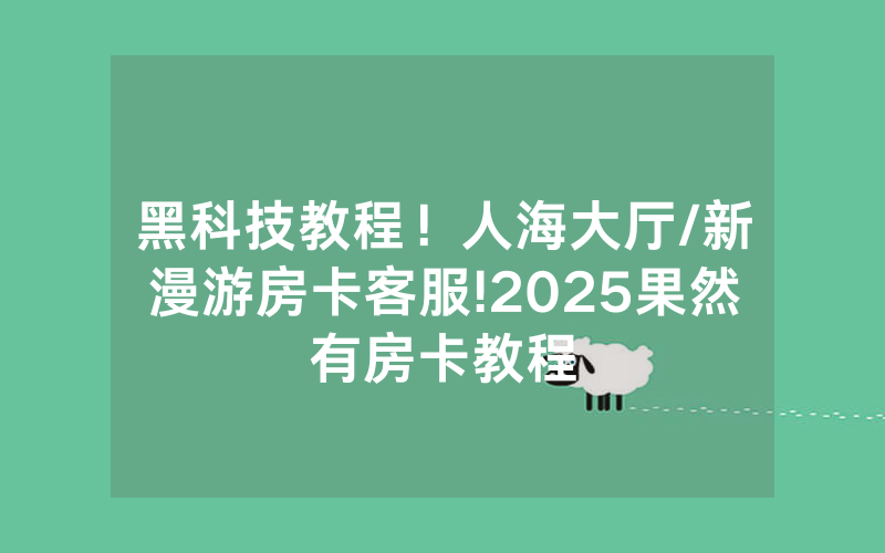 黑科技教程！人海大厅/新漫游房卡客服!2025果然有房卡教程