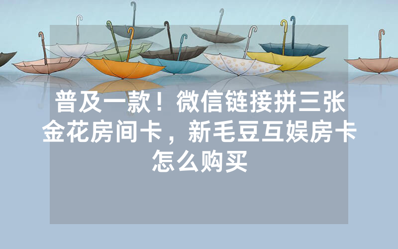 普及一款！微信链接拼三张金花房间卡，新毛豆互娱房卡怎么购买