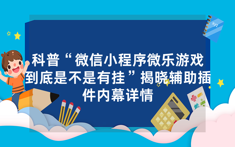 科普“微信小程序微乐游戏到底是不是有挂”揭晓辅助插件内幕详情