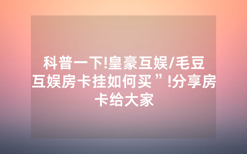 科普一下!皇豪互娱/毛豆互娱房卡挂如何买”!分享房卡给大家