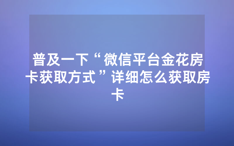 普及一下“微信平台金花房卡获取方式”详细怎么获取房卡