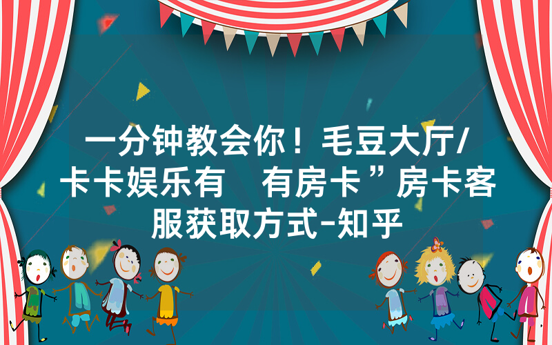 一分钟教会你！毛豆大厅/卡卡娱乐有沒有房卡”房卡客服获取方式-知乎