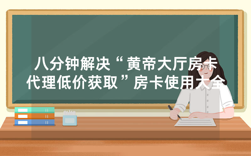 八分钟解决“黄帝大厅房卡代理低价获取”房卡使用大全