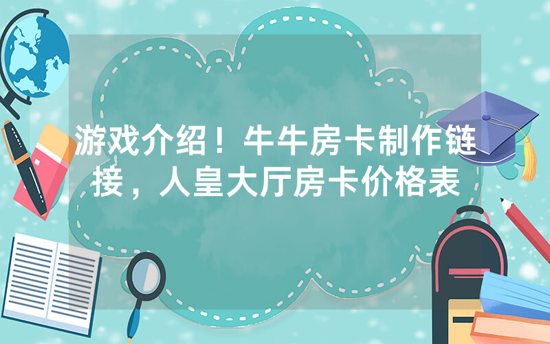 游戏介绍！牛牛房卡制作链接，人皇大厅房卡价格表