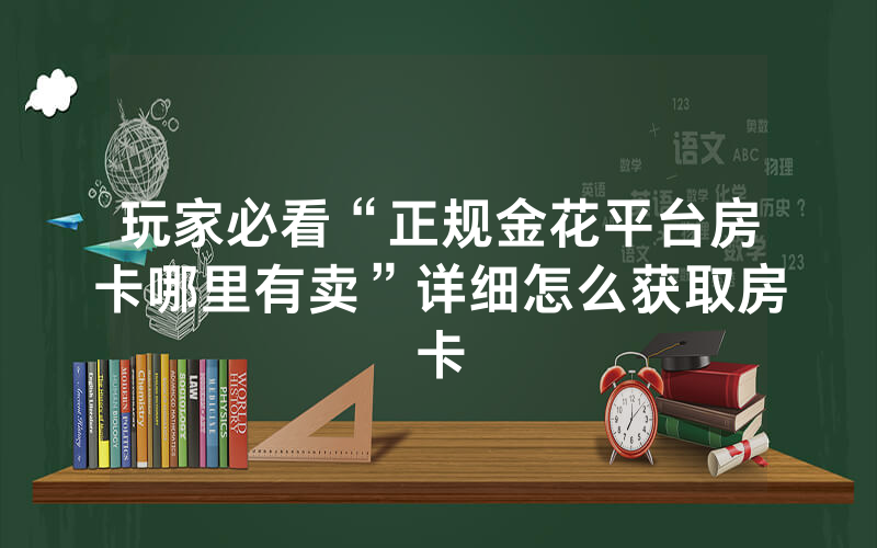 玩家必看“正规金花平台房卡哪里有卖”详细怎么获取房卡