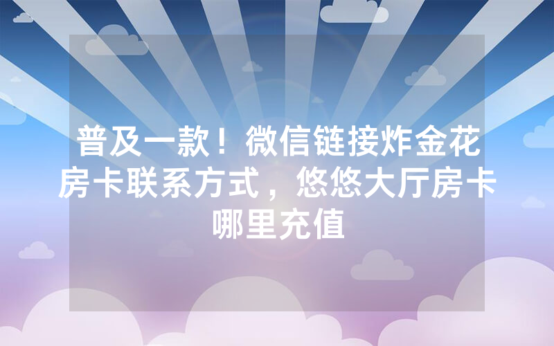 普及一款！微信链接炸金花房卡联系方式，悠悠大厅房卡哪里充值