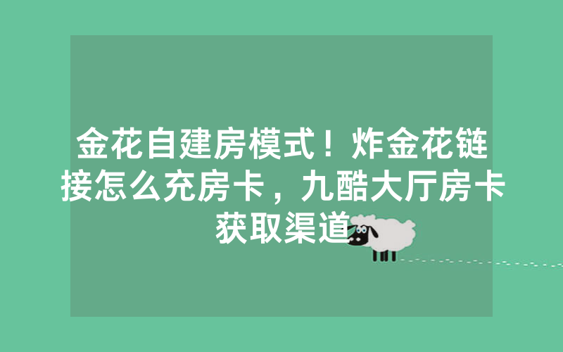 金花自建房模式！炸金花链接怎么充房卡，九酷大厅房卡获取渠道