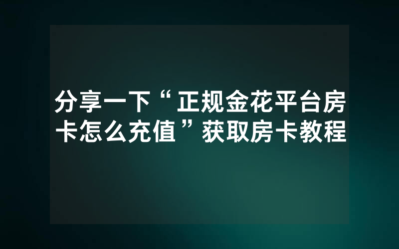 分享一下“正规金花平台房卡怎么充值”获取房卡教程