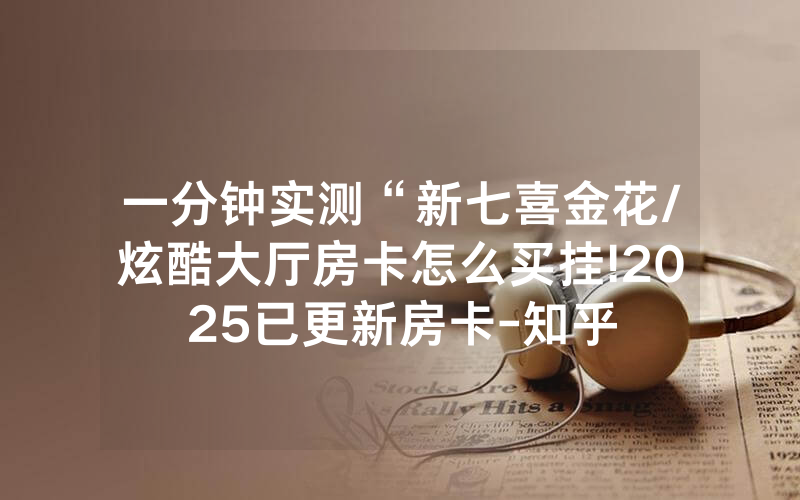 一分钟实测“新七喜金花/炫酷大厅房卡怎么买挂!2025已更新房卡-知乎